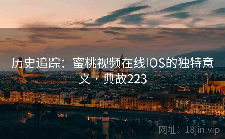 历史追踪:蜜桃视频在线IOS的独特意义 · 典故223 历史追踪:蜜桃视频在线IOS的独特意义 · 典故223