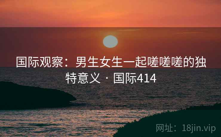 国际观察：男生女生一起嗟嗟嗟的独特意义 · 国际414