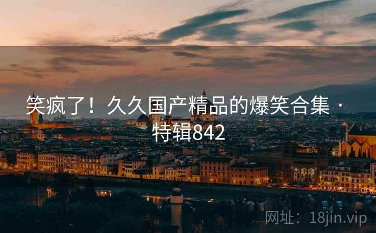 笑疯了！久久国产精品的爆笑合集 · 特辑842