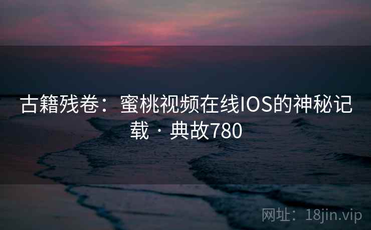 古籍残卷:蜜桃视频在线IOS的神秘记载 · 典故780 古籍残卷:蜜桃视频在线IOS的神秘记载 · 典故780