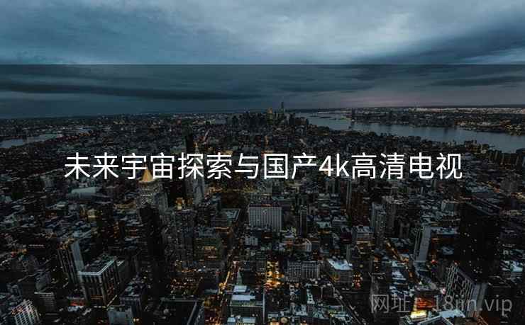 未来宇宙探索与国产4k高清电视