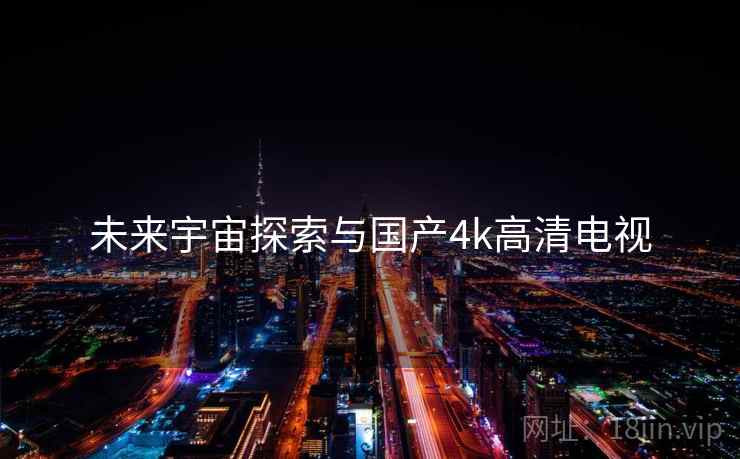 未来宇宙探索与国产4k高清电视 未来宇宙探索与国产4k高清电视