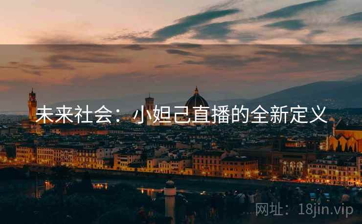 未来社会:小妲己直播的全新定义 未来社会:小妲己直播的全新定义