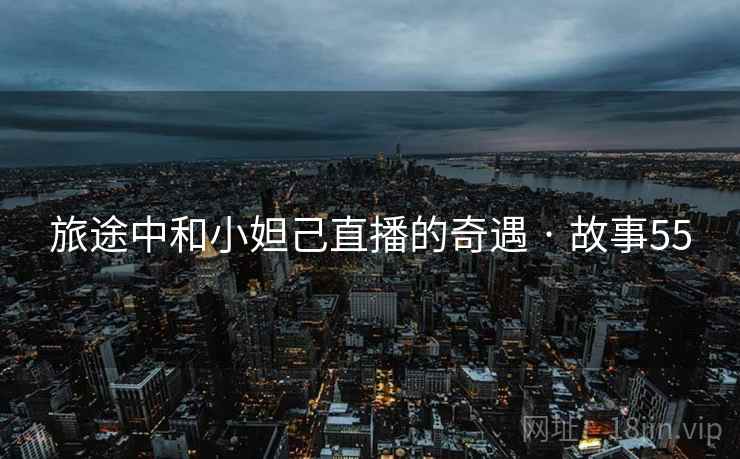 旅途中和小妲己直播的奇遇 · 故事55