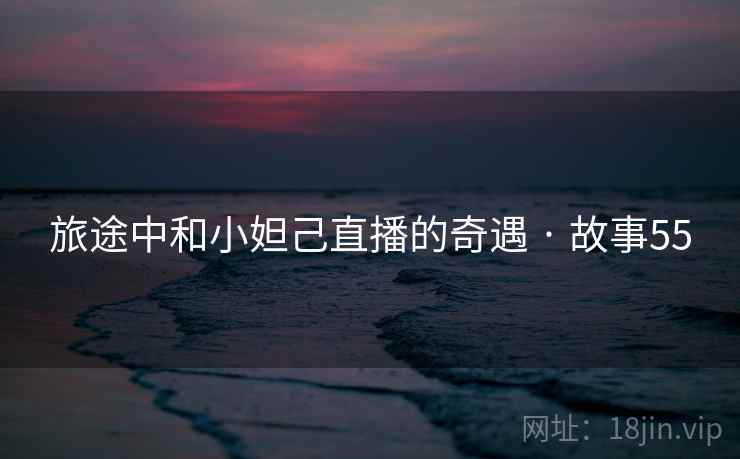 旅途中和小妲己直播的奇遇 · 故事55 旅途中和小妲己直播的奇遇 · 故事55