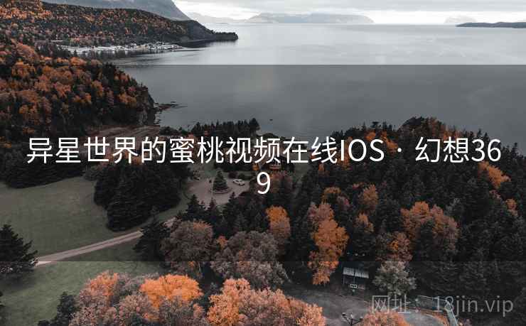 异星世界的蜜桃视频在线IOS · 幻想369 异星世界的蜜桃视频在线IOS · 幻想369