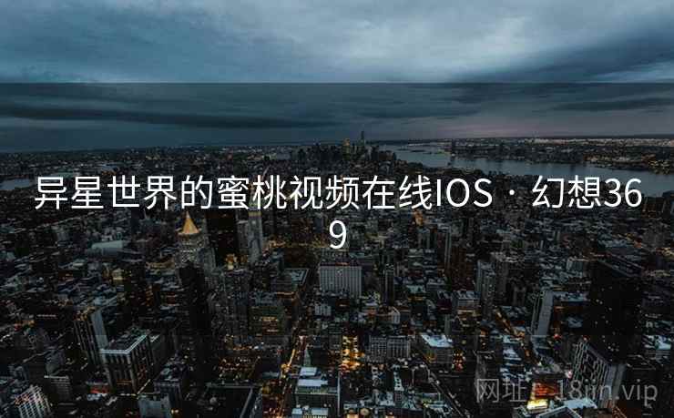 异星世界的蜜桃视频在线IOS · 幻想369