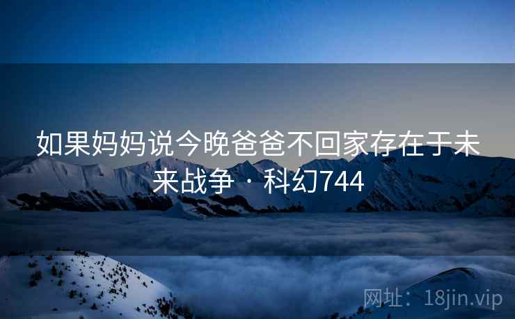如果妈妈说今晚爸爸不回家存在于未来战争 · 科幻744 如果妈妈说今晚爸爸不回家存在于未来战争 · 科幻744