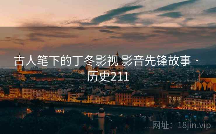 古人笔下的丁冬影视 影音先锋故事 · 历史211 古人笔下的丁冬影视 影音先锋故事 · 历史211