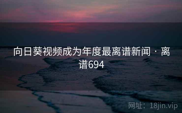 向日葵视频成为年度最离谱新闻 · 离谱694