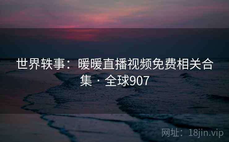 世界轶事：暖暖直播视频免费相关合集 · 全球907