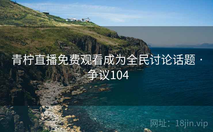 青柠直播免费观看成为全民讨论话题 · 争议104
