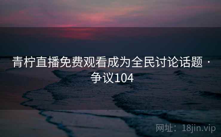 青柠直播免费观看成为全民讨论话题 · 争议104 青柠直播免费观看成为全民讨论话题 · 争议104