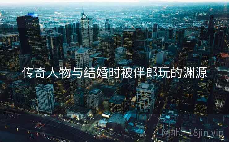 传奇人物与结婚时被伴郎玩的渊源