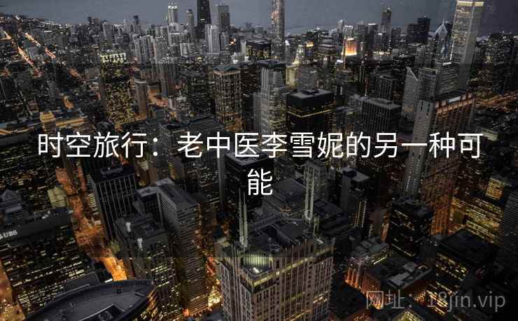 时空旅行:老中医李雪妮的另一种可能 时空旅行:老中医李雪妮的另一种可能