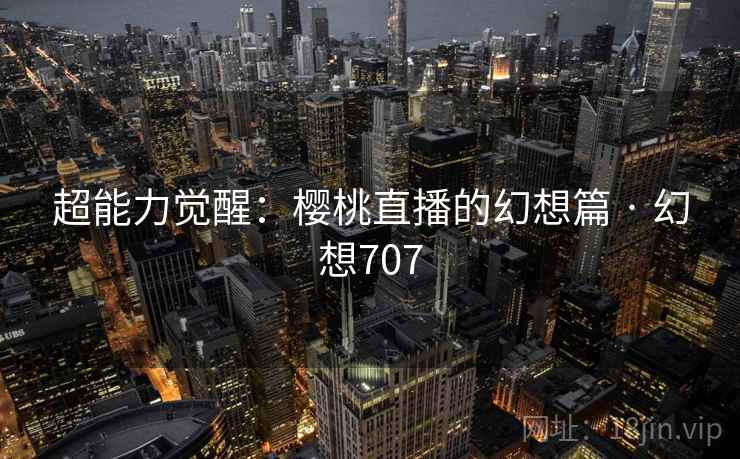 超能力觉醒：樱桃直播的幻想篇 · 幻想707