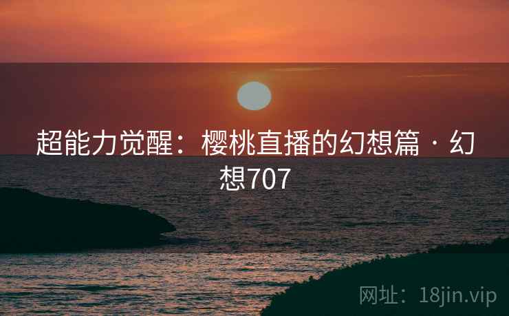 超能力觉醒:樱桃直播的幻想篇 · 幻想707 超能力觉醒:樱桃直播的幻想篇 · 幻想707