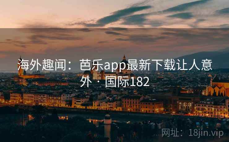 海外趣闻:芭乐app最新下载让人意外 · 国际182 海外趣闻:芭乐app最新下载让人意外 · 国际182