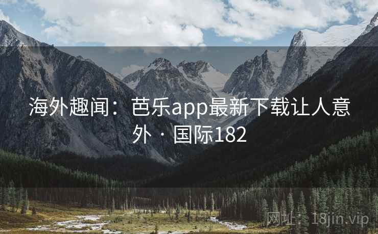 海外趣闻：芭乐app最新下载让人意外 · 国际182