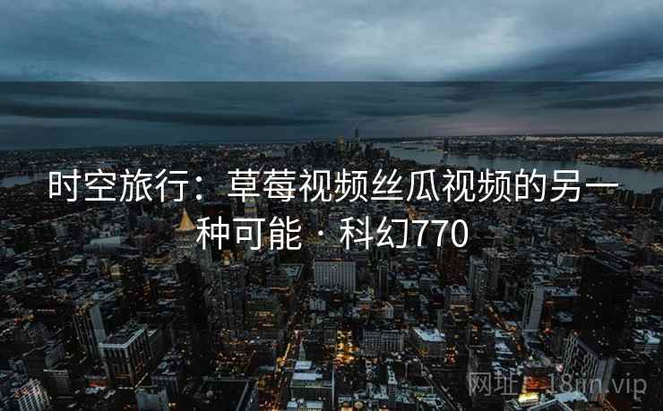 时空旅行:草莓视频丝瓜视频的另一种可能 · 科幻770 时空旅行:草莓视频丝瓜视频的另一种可能 · 科幻770