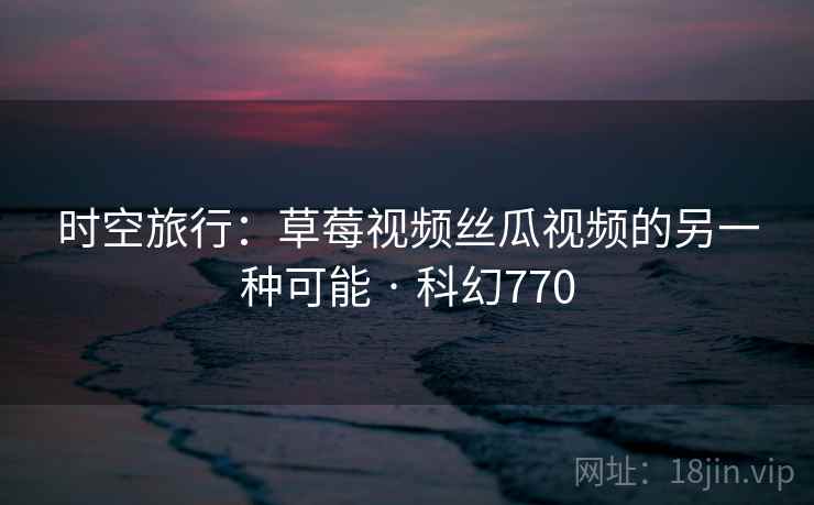 时空旅行：草莓视频丝瓜视频的另一种可能 · 科幻770