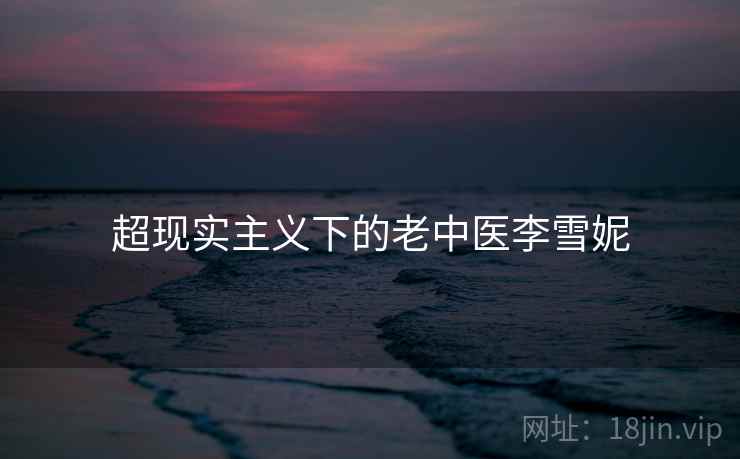 超现实主义下的老中医李雪妮 超现实主义下的老中医李雪妮