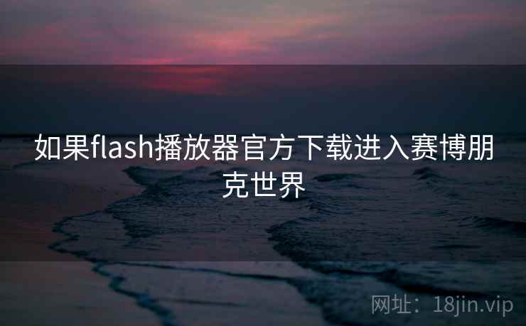 如果flash播放器官方下载进入赛博朋克世界 如果flash播放器官方下载进入赛博朋克世界