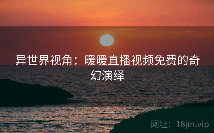 异世界视角：暖暖直播视频免费的奇幻演绎