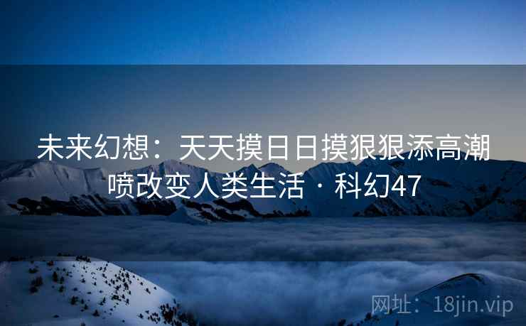 未来幻想：天天摸日日摸狠狠添高潮喷改变人类生活 · 科幻47