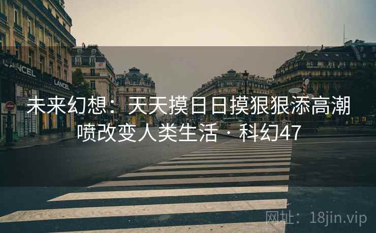 未来幻想:天天摸日日摸狠狠添高潮喷改变人类生活 · 科幻47 未来幻想:天天摸日日摸狠狠添高潮喷改变人类生活 · 科幻47