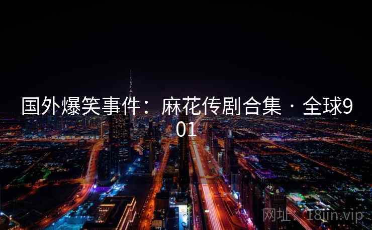 国外爆笑事件:麻花传剧合集 · 全球901 国外爆笑事件:麻花传剧合集 · 全球901