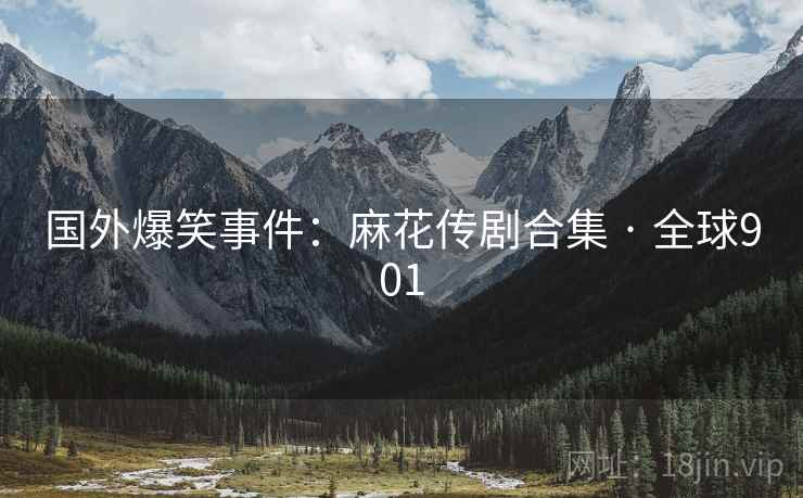 国外爆笑事件：麻花传剧合集 · 全球901