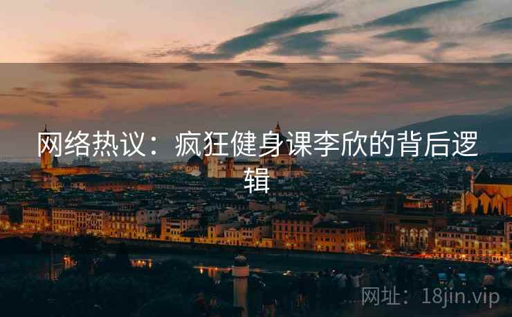 网络热议：疯狂健身课李欣的背后逻辑