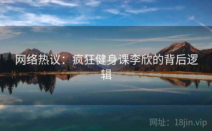 网络热议:疯狂健身课李欣的背后逻辑 网络热议:疯狂健身课李欣的背后逻辑