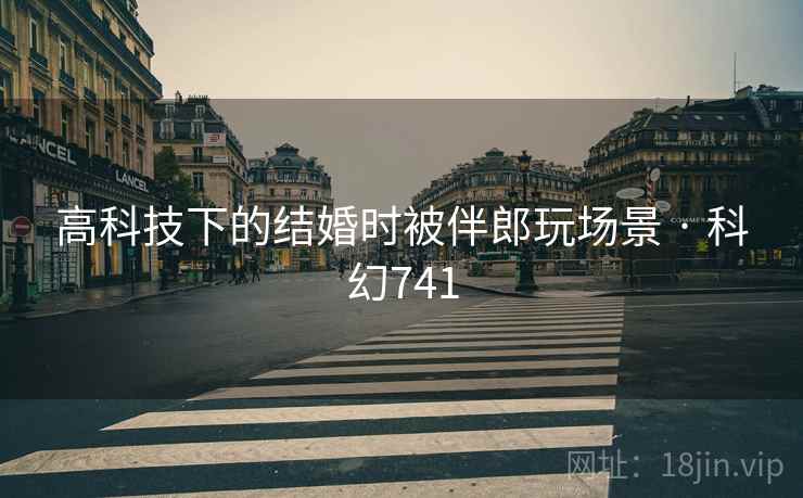高科技下的结婚时被伴郎玩场景 · 科幻741