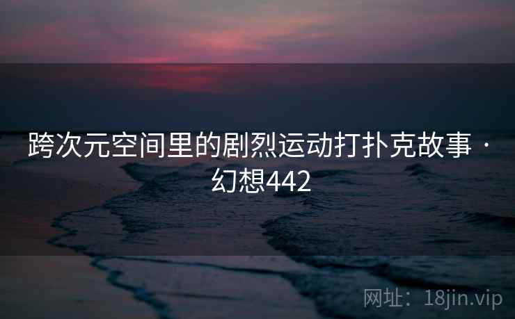 跨次元空间里的剧烈运动打扑克故事 · 幻想442 跨次元空间里的剧烈运动打扑克故事 · 幻想442