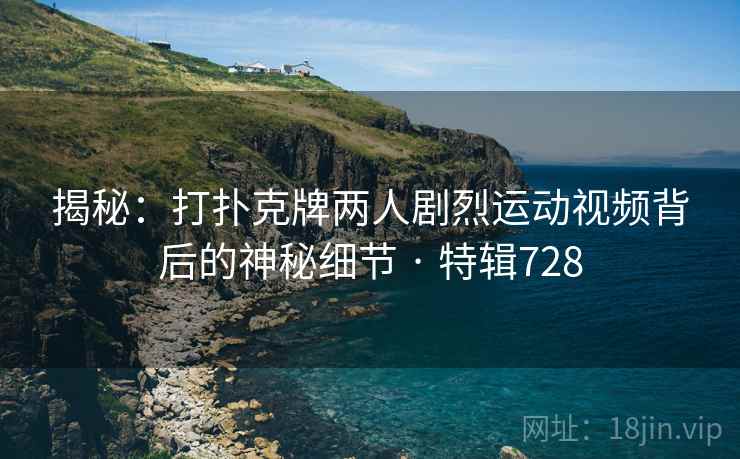 揭秘：打扑克牌两人剧烈运动视频背后的神秘细节 · 特辑728