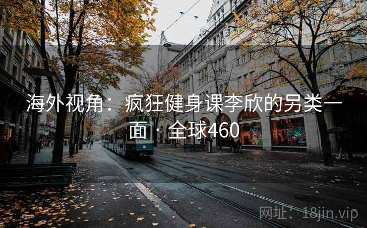 海外视角：疯狂健身课李欣的另类一面 · 全球460