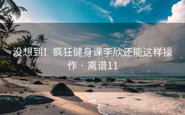没想到!疯狂健身课李欣还能这样操作 · 离谱11 没想到!疯狂健身课李欣还能这样操作 · 离谱11