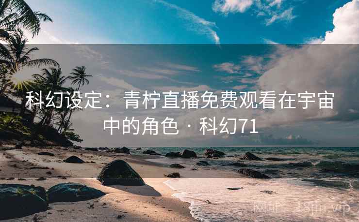 科幻设定：青柠直播免费观看在宇宙中的角色 · 科幻71