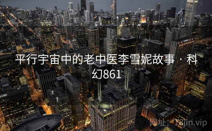 平行宇宙中的老中医李雪妮故事 · 科幻861 平行宇宙中的老中医李雪妮故事 · 科幻861