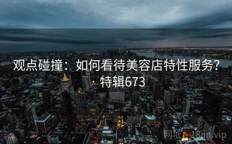观点碰撞：如何看待美容店特性服务？ · 特辑673