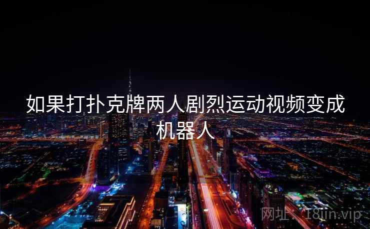 如果打扑克牌两人剧烈运动视频变成机器人 如果打扑克牌两人剧烈运动视频变成机器人