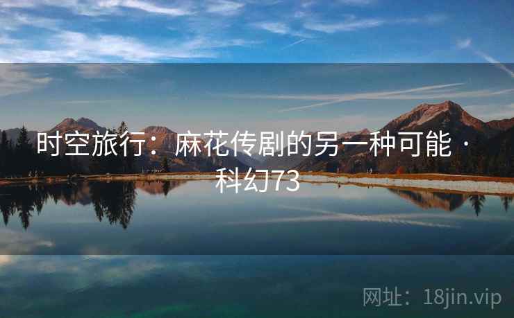 时空旅行：麻花传剧的另一种可能 · 科幻73