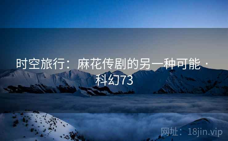 时空旅行:麻花传剧的另一种可能 · 科幻73 时空旅行:麻花传剧的另一种可能 · 科幻73