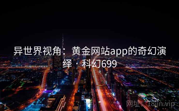 异世界视角:黄金网站app的奇幻演绎 · 科幻699 异世界视角:黄金网站app的奇幻演绎 · 科幻699