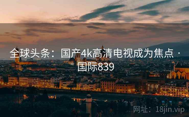 全球头条:国产4k高清电视成为焦点 · 国际839 全球头条:国产4k高清电视成为焦点 · 国际839
