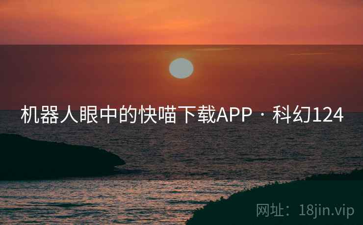 机器人眼中的快喵下载APP · 科幻124 机器人眼中的快喵下载APP · 科幻124