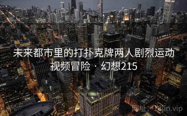 未来都市里的打扑克牌两人剧烈运动视频冒险 · 幻想215 未来都市里的打扑克牌两人剧烈运动视频冒险 · 幻想215