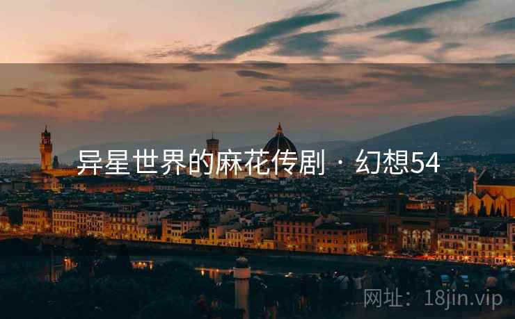 异星世界的麻花传剧 · 幻想54 异星世界的麻花传剧 · 幻想54